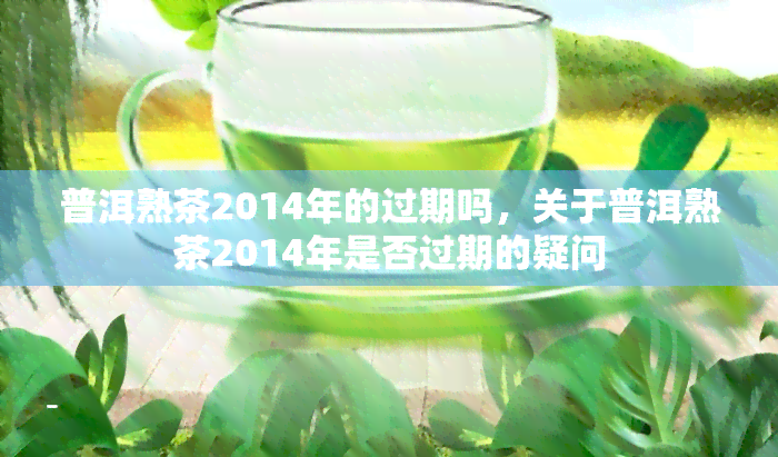 普洱熟茶2014年的过期吗，关于普洱熟茶2014年是否过期的疑问