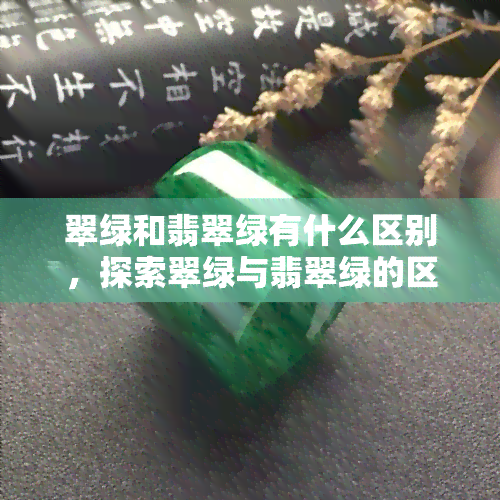 翠绿和翡翠绿有什么区别，探索翠绿与翡翠绿的区别：颜色、来源和价值的全面解析