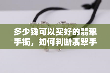 多少钱可以买好的翡翠手镯，如何判断翡翠手镯的价值：多少钱可以买到优质的翡翠手镯？