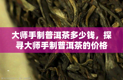 大师手制普洱茶多少钱，探寻大师手制普洱茶的价格围