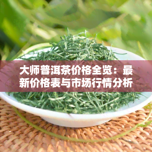 大师普洱茶价格全览：最新价格表与市场行情分析