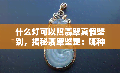 什么灯可以照翡翠真假鉴别，揭秘翡翠鉴定：哪种灯能帮你辨别真假？