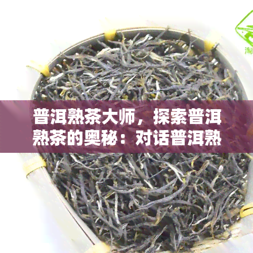 普洱熟茶大师，探索普洱熟茶的奥秘：对话普洱熟茶大师