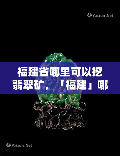 福建省哪里可以挖翡翠矿，「福建」哪里能挖到翡翠？带你探索神秘的矿脉！