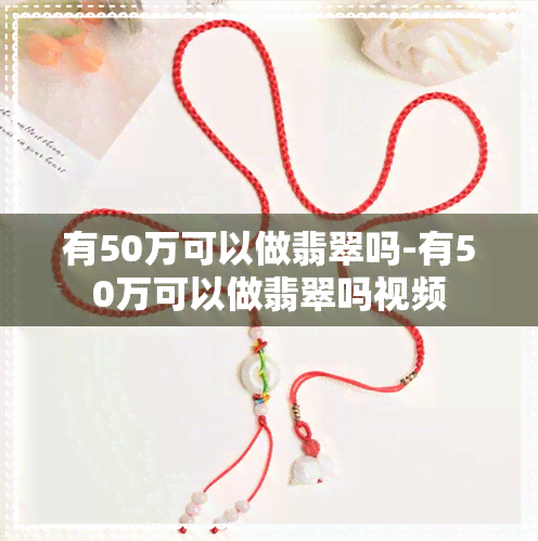 有50万可以做翡翠吗-有50万可以做翡翠吗视频