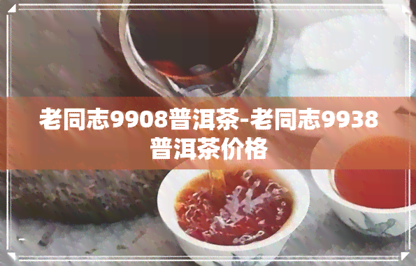 老同志9908普洱茶-老同志9938普洱茶价格