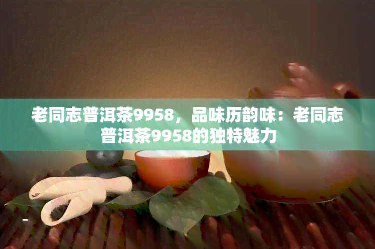 老同志普洱茶9958，品味历韵味：老同志普洱茶9958的独特魅力