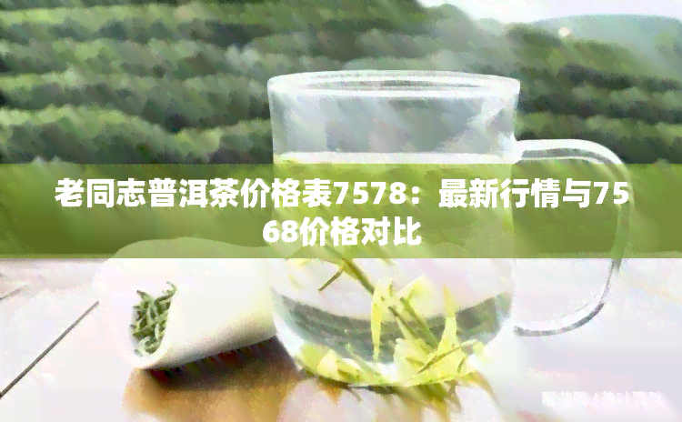 老同志普洱茶价格表7578：最新行情与7568价格对比