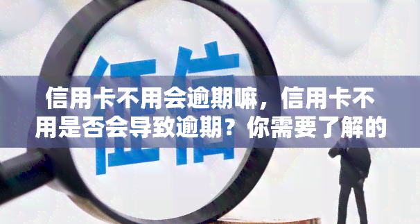 信用卡不用会逾期嘛，信用卡不用是否会导致逾期？你需要了解的真相