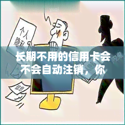 长期不用的信用卡会不会自动注销，你的信用卡如果长时间未使用，它会自动注销吗？