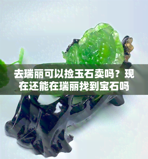 去瑞丽可以捡玉石卖吗？现在还能在瑞丽找到宝石吗？