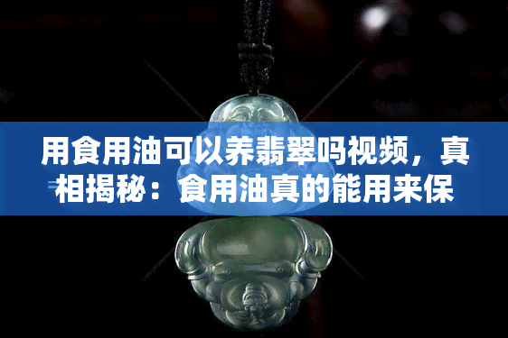 用食用油可以养翡翠吗视频，真相揭秘：食用油真的能用来保养翡翠吗？看视频解析！