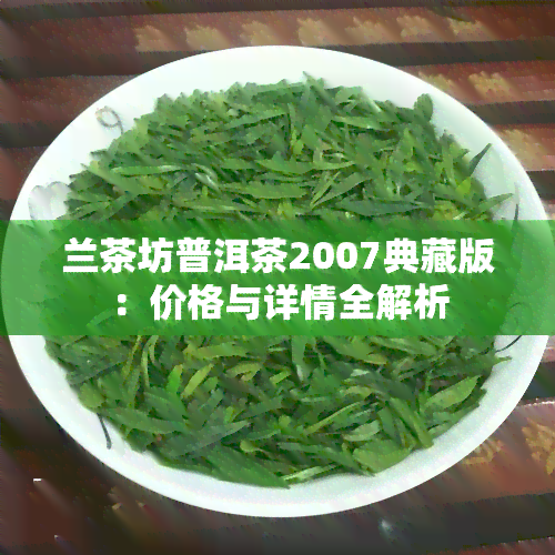 兰茶坊普洱茶2007典藏版：价格与详情全解析