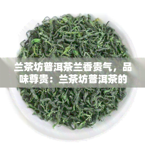 兰茶坊普洱茶兰香贵气，品味尊贵：兰茶坊普洱茶的兰香与贵气