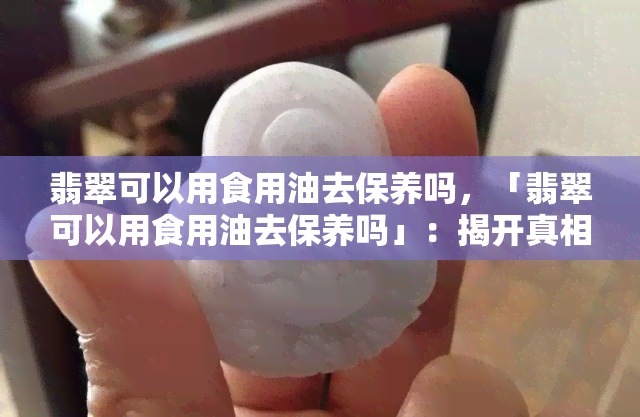 翡翠可以用食用油去保养吗，「翡翠可以用食用油去保养吗」：揭开真相！