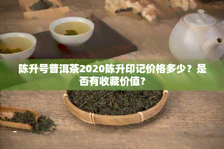 陈升号普洱茶2020陈升印记价格多少？是否有收藏价值？