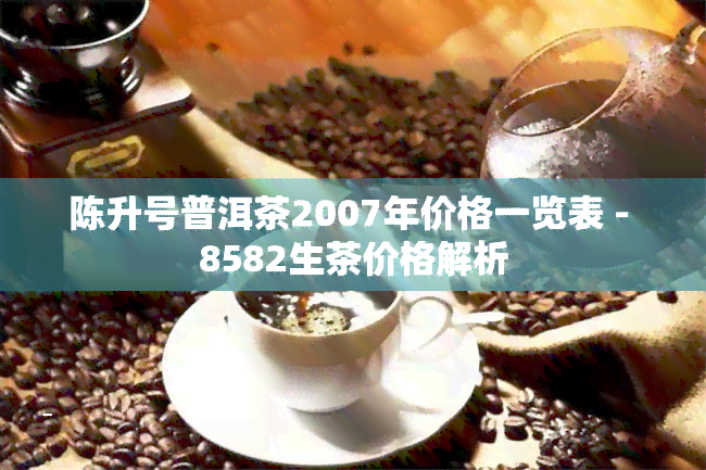 陈升号普洱茶2007年价格一览表 - 8582生茶价格解析