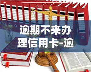 逾期不来办理信用卡-逾期不来办理信用卡会怎么样