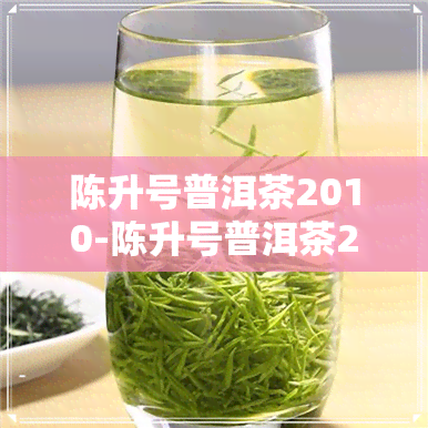 陈升号普洱茶2010-陈升号普洱茶2014年价格