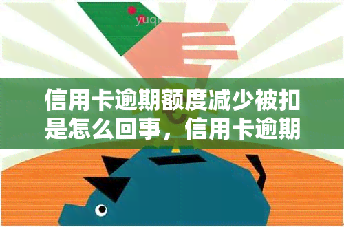 信用卡逾期额度减少被扣是怎么回事，信用卡逾期导致额度减少被扣的原因解析