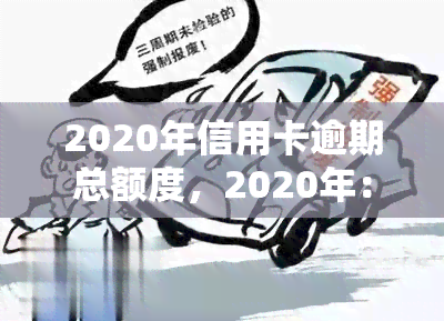 2020年信用卡逾期总额度，2020年：信用卡逾期总额度触目惊心！