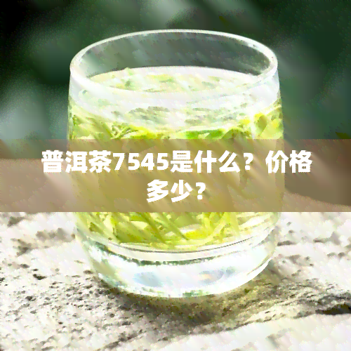 普洱茶7545是什么？价格多少？