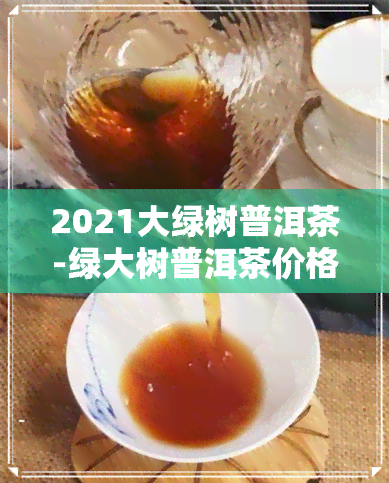 2021大绿树普洱茶-绿大树普洱茶价格