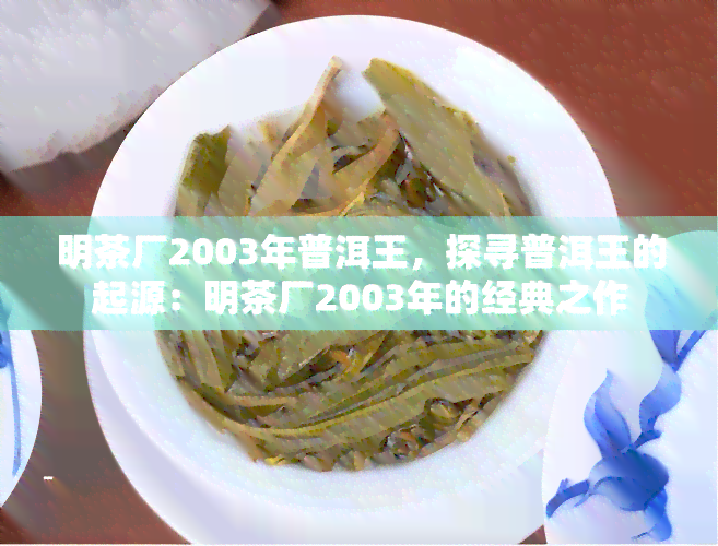 明茶厂2003年普洱王，探寻普洱王的起源：明茶厂2003年的经典之作