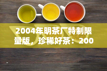 2004年明茶厂特制限量版，珍稀好茶：2004年明茶厂特制限量版，品味独特风味！