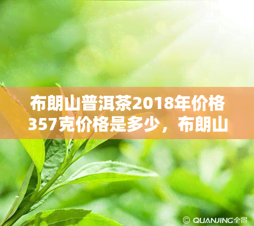 布朗山普洱茶2018年价格357克价格是多少，布朗山普洱茶2018年357克的价格是多少？