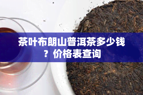 茶叶布朗山普洱茶多少钱？价格表查询