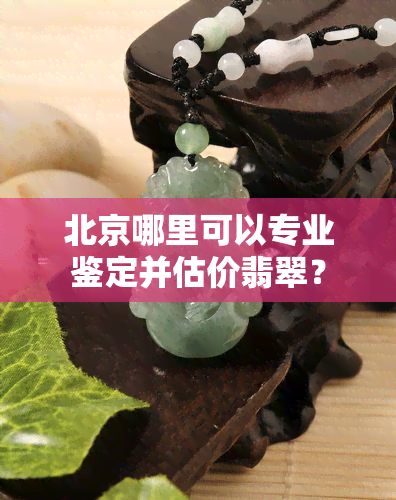 北京哪里可以专业鉴定并估价翡翠？