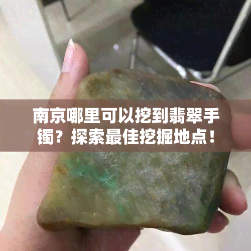 南京哪里可以挖到翡翠手镯？探索更佳挖掘地点！