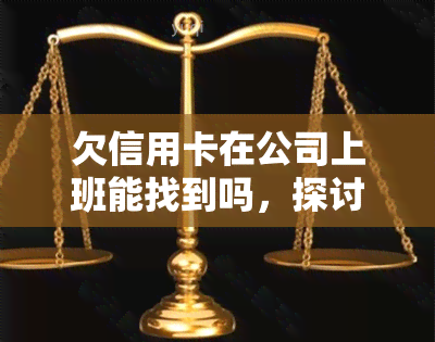 欠信用卡在公司上班能找到吗，探讨欠信用卡是否会影响在公司上班的可能性