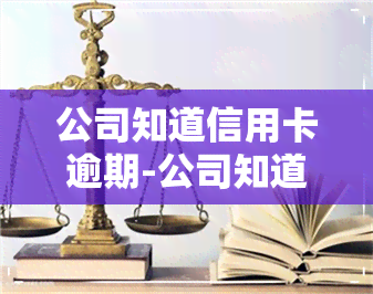 公司知道信用卡逾期-公司知道信用卡逾期会怎么样