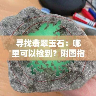 寻找翡翠玉石：哪里可以捡到？附图指南