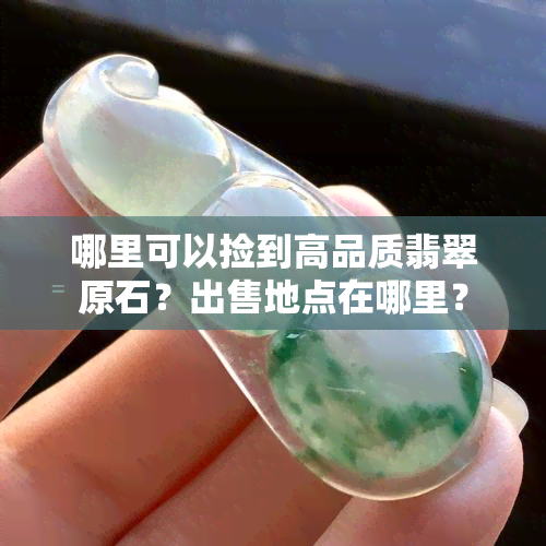 哪里可以捡到高品质翡翠原石？出售地点在哪里？