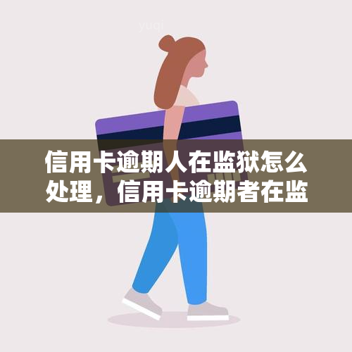 信用卡逾期人在监狱怎么处理，信用卡逾期者在监狱中的应对策略