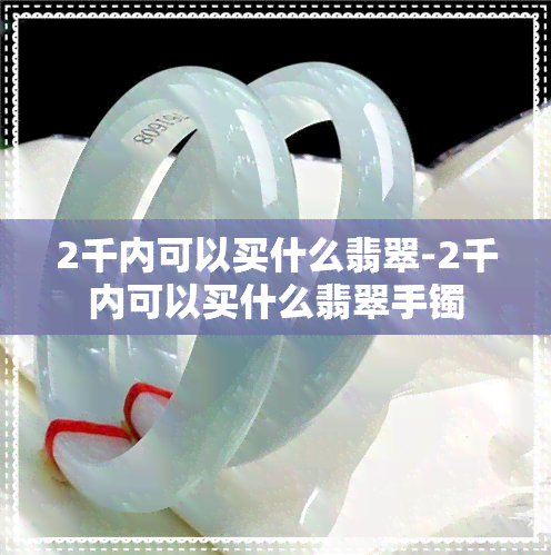 2千内可以买什么翡翠-2千内可以买什么翡翠手镯