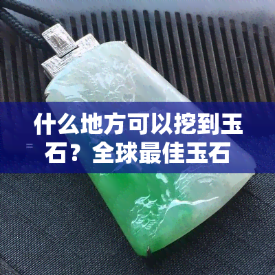 什么地方可以挖到玉石？全球更佳玉石矿产地一览