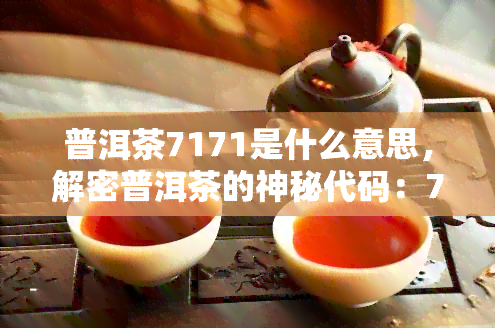 普洱茶7171是什么意思，解密普洱茶的神秘代码：7171含义解析