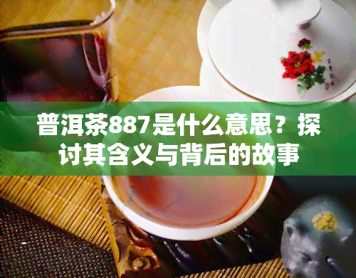 普洱茶887是什么意思？探讨其含义与背后的故事