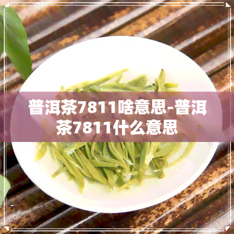 普洱茶7811啥意思-普洱茶7811什么意思