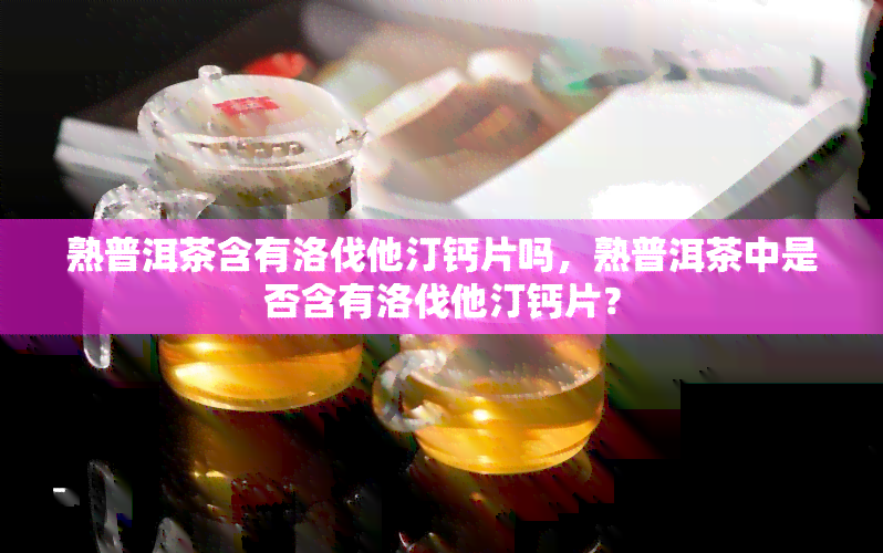 熟普洱茶含有洛伐他汀钙片吗，熟普洱茶中是否含有洛伐他汀钙片？