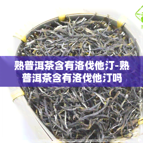 熟普洱茶含有洛伐他汀-熟普洱茶含有洛伐他汀吗