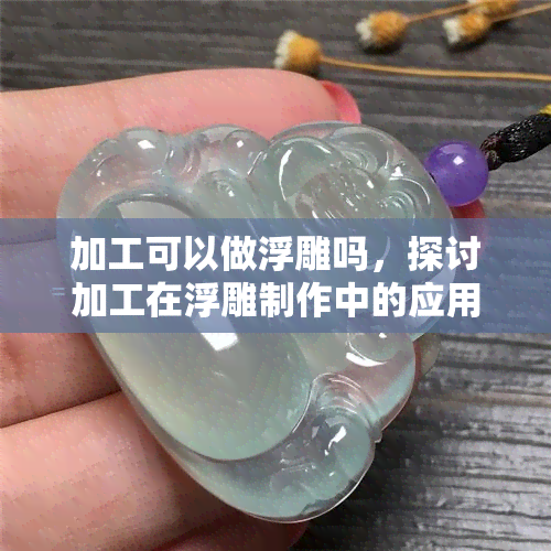 加工可以做浮雕吗，探讨加工在浮雕制作中的应用可能性