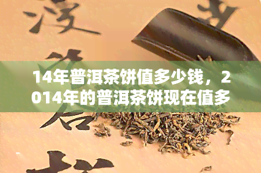 14年普洱茶饼值多少钱，2014年的普洱茶饼现在值多少钱？价格行情分析