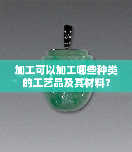 加工可以加工哪些种类的工艺品及其材料？