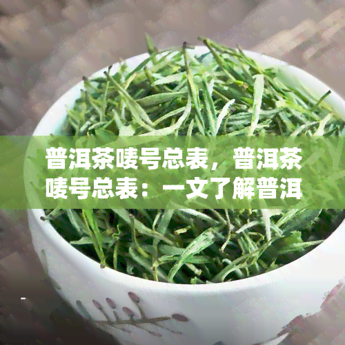 普洱茶唛号总表，普洱茶唛号总表：一文了解普洱茶的分类和编号系统