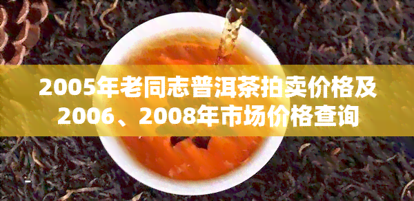 2005年老同志普洱茶拍卖价格及2006、2008年市场价格查询